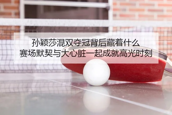 孙颖莎混双夺冠背后藏着什么 赛场默契与大心脏一起成就高光时刻