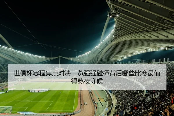 世俱杯赛程焦点对决一览强强碰撞背后哪些比赛最值得熬夜守候